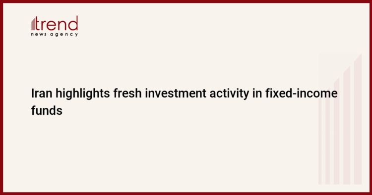 Iran highlights fresh investment activity in fixed-income funds